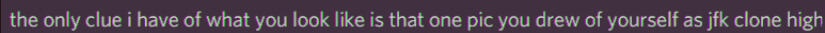 discord screenshot. "the only clue of what you look like, is that one pic you drew of yourself as jfk clone high"