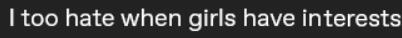 Said about me: "I too hate when girls have interests"