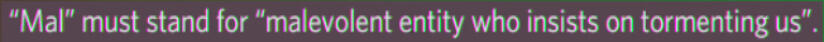 discord screenshot. "Mal" must stand for "malevolent entity, who insists on tormeting us"